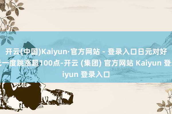 开云(中国)Kaiyun·官方网站 - 登录入口日元对好意思元一度跳涨超100点-开云 (集团) 官方网站 Kaiyun 登录入口