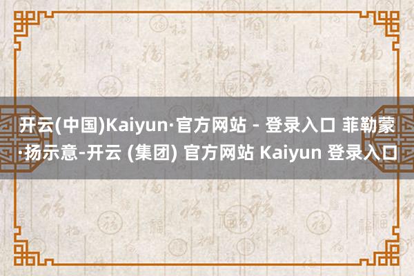 开云(中国)Kaiyun·官方网站 - 登录入口 　　菲勒蒙·扬示意-开云 (集团) 官方网站 Kaiyun 登录入口