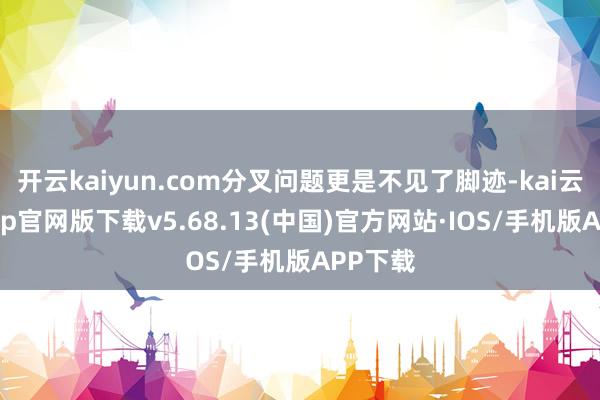 开云kaiyun.com分叉问题更是不见了脚迹-kai云体育app官网版下载v5.68.13(中国)官方网站·IOS/手机版APP下载