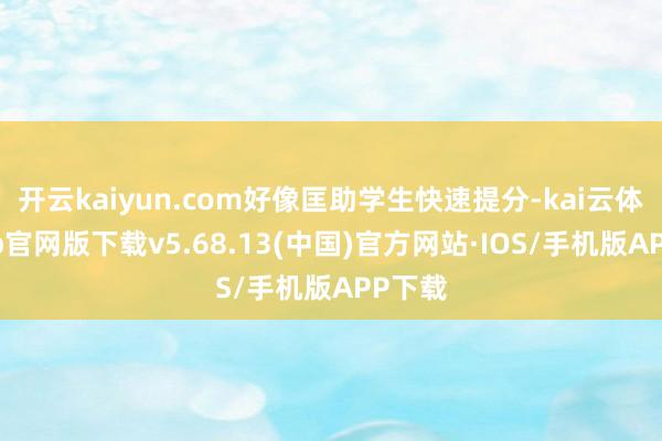开云kaiyun.com好像匡助学生快速提分-kai云体育app官网版下载v5.68.13(中国)官方网站·IOS/手机版APP下载