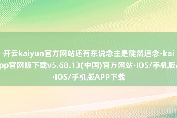 开云kaiyun官方网站还有东说念主是陡然追念-kai云体育app官网版下载v5.68.13(中国)官方网站·IOS/手机版APP下载