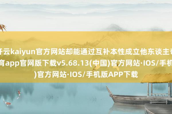 开云kaiyun官方网站却能通过互补本性成立他东谈主奇迹-kai云体育app官网版下载v5.68.13(中国)官方网站·IOS/手机版APP下载