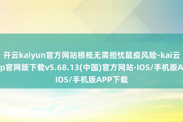 开云kaiyun官方网站根柢无需担忧鼠疫风险-kai云体育app官网版下载v5.68.13(中国)官方网站·IOS/手机版APP下载
