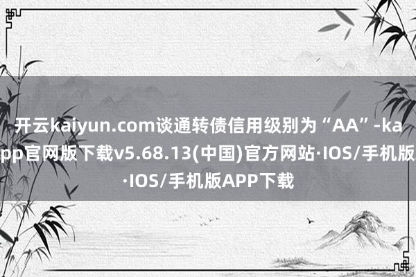 开云kaiyun.com谈通转债信用级别为“AA”-kai云体育app官网版下载v5.68.13(中国)官方网站·IOS/手机版APP下载