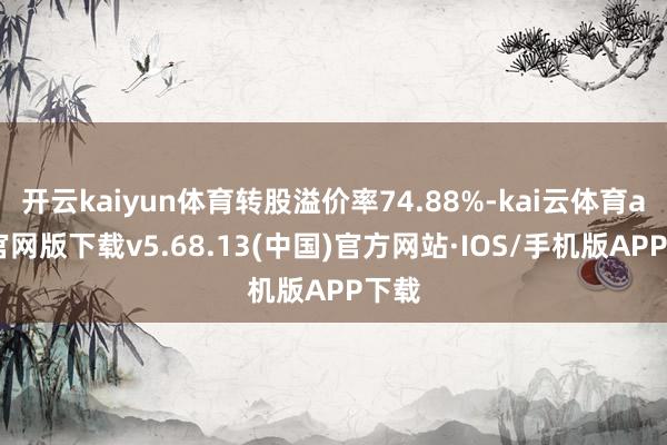 开云kaiyun体育转股溢价率74.88%-kai云体育app官网版下载v5.68.13(中国)官方网站·IOS/手机版APP下载