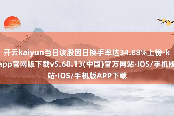 开云kaiyun当日该股因日换手率达34.88%上榜-kai云体育app官网版下载v5.68.13(中国)官方网站·IOS/手机版APP下载