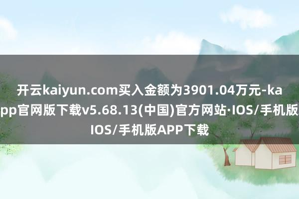 开云kaiyun.com买入金额为3901.04万元-kai云体育app官网版下载v5.68.13(中国)官方网站·IOS/手机版APP下载
