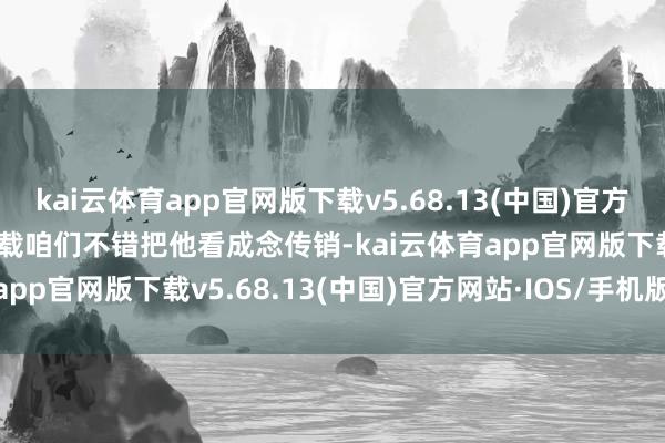kai云体育app官网版下载v5.68.13(中国)官方网站·IOS/手机版APP下载咱们不错把他看成念传销-kai云体育app官网版下载v5.68.13(中国)官方网站·IOS/手机版APP下载