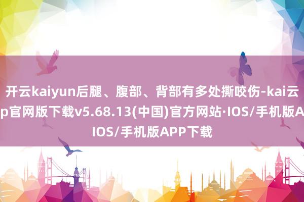 开云kaiyun后腿、腹部、背部有多处撕咬伤-kai云体育app官网版下载v5.68.13(中国)官方网站·IOS/手机版APP下载
