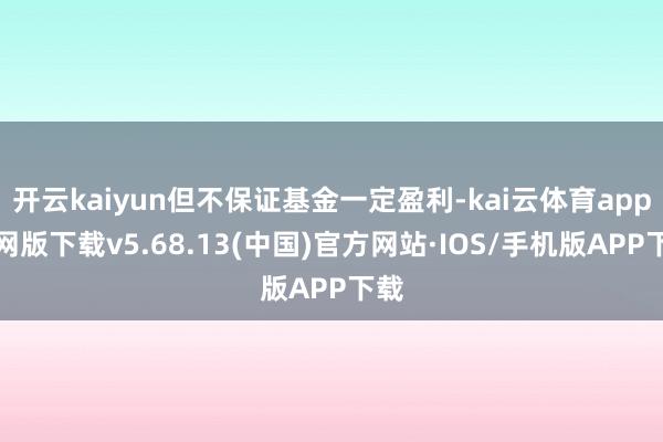 开云kaiyun但不保证基金一定盈利-kai云体育app官网版下载v5.68.13(中国)官方网站·IOS/手机版APP下载