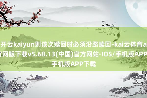 开云kaiyun则该次赎回时必须沿路赎回-kai云体育app官网版下载v5.68.13(中国)官方网站·IOS/手机版APP下载