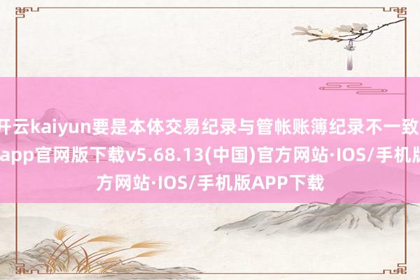 开云kaiyun要是本体交易纪录与管帐账簿纪录不一致-kai云体育app官网版下载v5.68.13(中国)官方网站·IOS/手机版APP下载