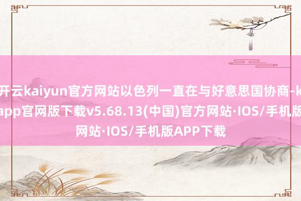 开云kaiyun官方网站以色列一直在与好意思国协商-kai云体育app官网版下载v5.68.13(中国)官方网站·IOS/手机版APP下载
