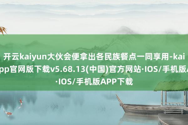 开云kaiyun大伙会便拿出各民族餐点一同享用-kai云体育app官网版下载v5.68.13(中国)官方网站·IOS/手机版APP下载