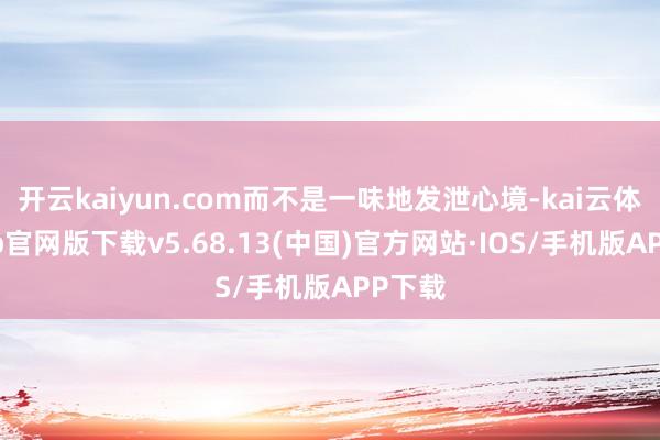 开云kaiyun.com而不是一味地发泄心境-kai云体育app官网版下载v5.68.13(中国)官方网站·IOS/手机版APP下载