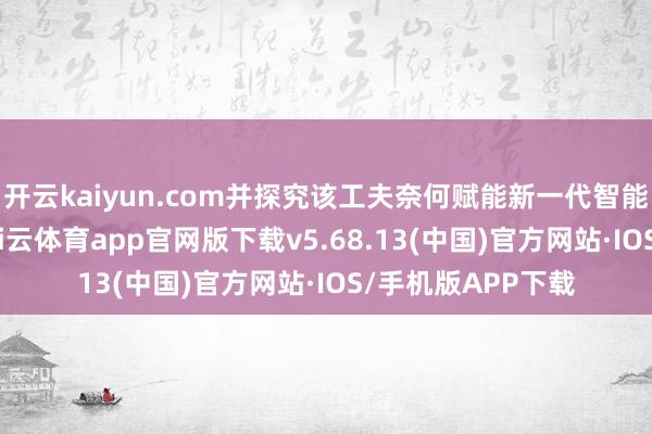 开云kaiyun.com并探究该工夫奈何赋能新一代智能边防系统确立-kai云体育app官网版下载v5.68.13(中国)官方网站·IOS/手机版APP下载