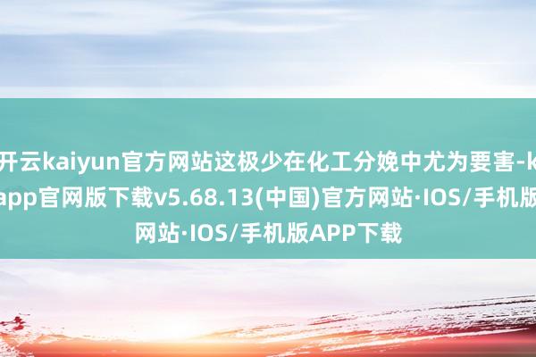 开云kaiyun官方网站这极少在化工分娩中尤为要害-kai云体育app官网版下载v5.68.13(中国)官方网站·IOS/手机版APP下载