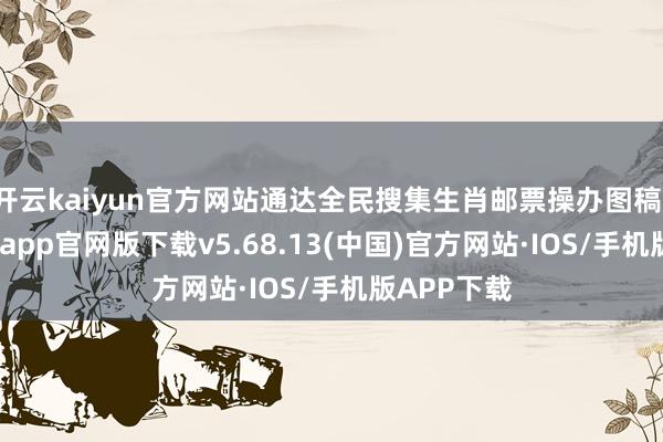 开云kaiyun官方网站通达全民搜集生肖邮票操办图稿-kai云体育app官网版下载v5.68.13(中国)官方网站·IOS/手机版APP下载