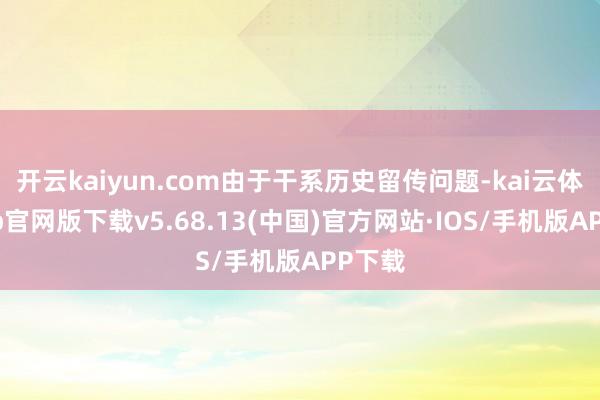 开云kaiyun.com由于干系历史留传问题-kai云体育app官网版下载v5.68.13(中国)官方网站·IOS/手机版APP下载