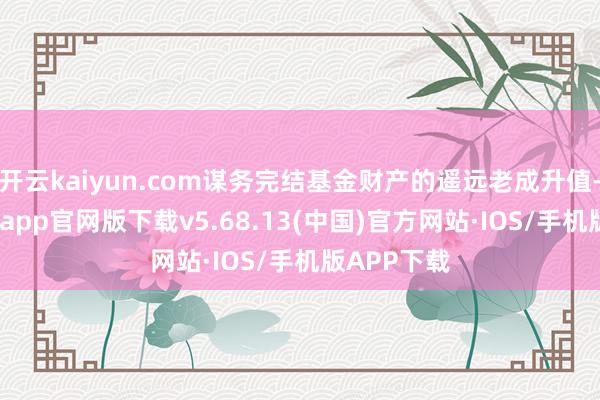 开云kaiyun.com谋务完结基金财产的遥远老成升值-kai云体育app官网版下载v5.68.13(中国)官方网站·IOS/手机版APP下载