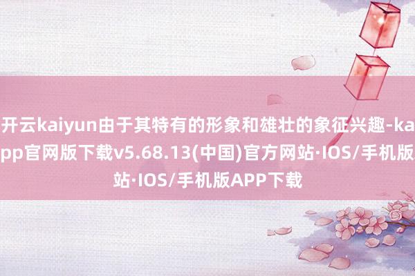 开云kaiyun由于其特有的形象和雄壮的象征兴趣-kai云体育app官网版下载v5.68.13(中国)官方网站·IOS/手机版APP下载