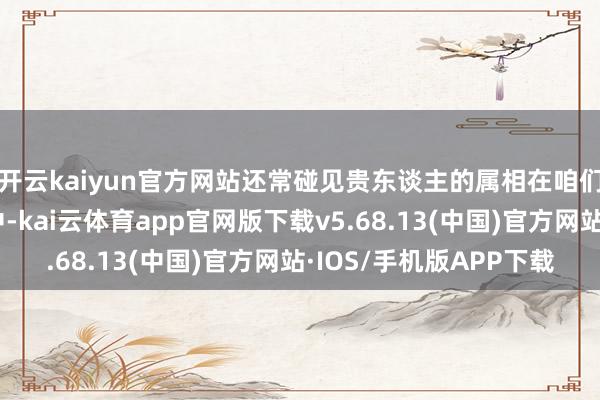 开云kaiyun官方网站还常碰见贵东谈主的属相在咱们每个东谈主的生存中-kai云体育app官网版下载v5.68.13(中国)官方网站·IOS/手机版APP下载