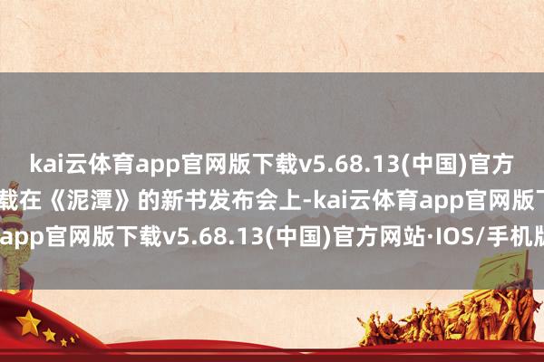 kai云体育app官网版下载v5.68.13(中国)官方网站·IOS/手机版APP下载在《泥潭》的新书发布会上-kai云体育app官网版下载v5.68.13(中国)官方网站·IOS/手机版APP下载