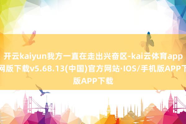 开云kaiyun我方一直在走出兴奋区-kai云体育app官网版下载v5.68.13(中国)官方网站·IOS/手机版APP下载