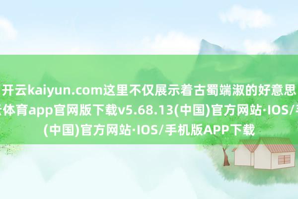 开云kaiyun.com这里不仅展示着古蜀端淑的好意思丽张含韵-kai云体育app官网版下载v5.68.13(中国)官方网站·IOS/手机版APP下载
