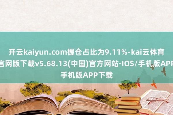 开云kaiyun.com握仓占比为9.11%-kai云体育app官网版下载v5.68.13(中国)官方网站·IOS/手机版APP下载
