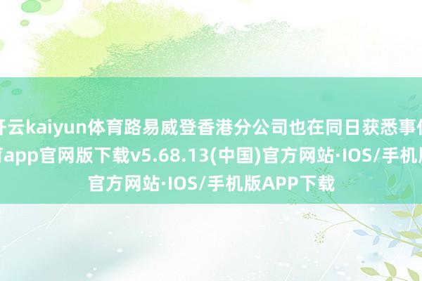开云kaiyun体育路易威登香港分公司也在同日获悉事件-kai云体育app官网版下载v5.68.13(中国)官方网站·IOS/手机版APP下载