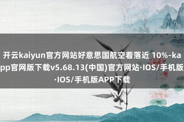 开云kaiyun官方网站好意思国航空着落近 10%-kai云体育app官网版下载v5.68.13(中国)官方网站·IOS/手机版APP下载