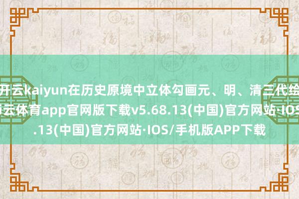 开云kaiyun在历史原境中立体勾画元、明、清三代绘图的发展轨迹-kai云体育app官网版下载v5.68.13(中国)官方网站·IOS/手机版APP下载