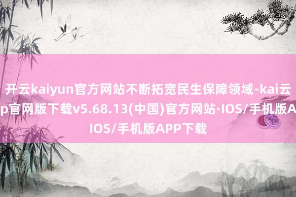 开云kaiyun官方网站不断拓宽民生保障领域-kai云体育app官网版下载v5.68.13(中国)官方网站·IOS/手机版APP下载
