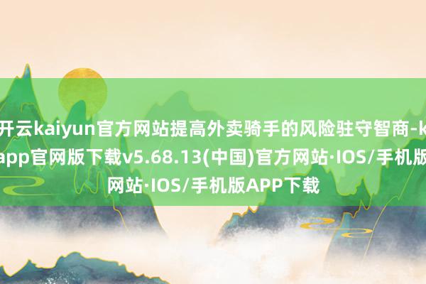 开云kaiyun官方网站提高外卖骑手的风险驻守智商-kai云体育app官网版下载v5.68.13(中国)官方网站·IOS/手机版APP下载