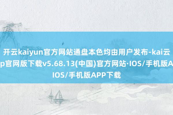 开云kaiyun官方网站通盘本色均由用户发布-kai云体育app官网版下载v5.68.13(中国)官方网站·IOS/手机版APP下载