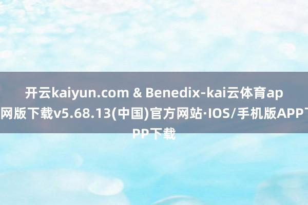 开云kaiyun.com & Benedix-kai云体育app官网版下载v5.68.13(中国)官方网站·IOS/手机版APP下载