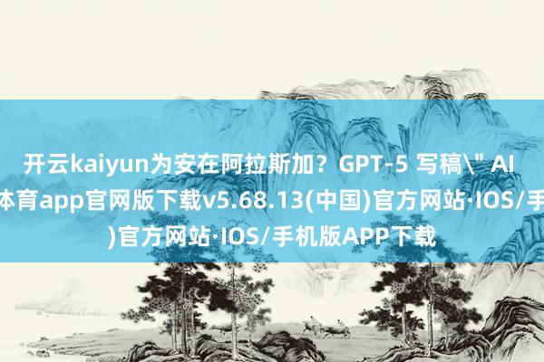开云kaiyun为安在阿拉斯加？GPT-5 写稿