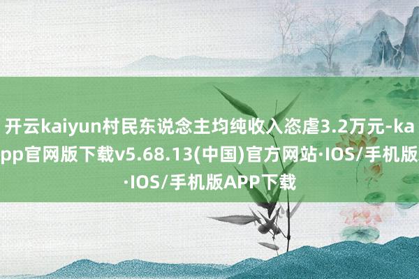 开云kaiyun村民东说念主均纯收入恣虐3.2万元-kai云体育app官网版下载v5.68.13(中国)官方网站·IOS/手机版APP下载