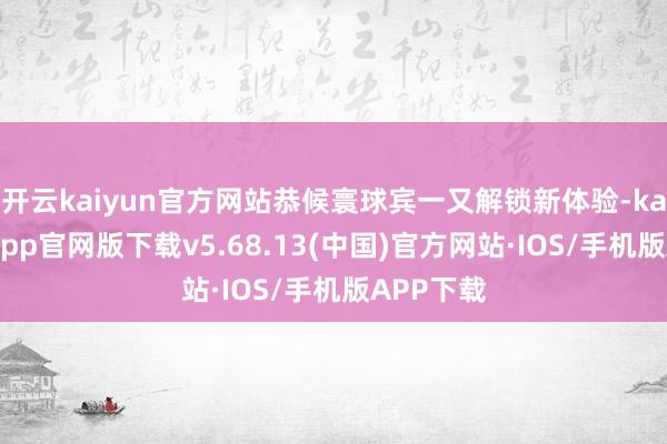 开云kaiyun官方网站恭候寰球宾一又解锁新体验-kai云体育app官网版下载v5.68.13(中国)官方网站·IOS/手机版APP下载