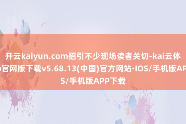 开云kaiyun.com招引不少现场读者关切-kai云体育app官网版下载v5.68.13(中国)官方网站·IOS/手机版APP下载