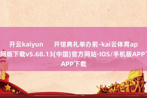 开云kaiyun 开馆典礼举办前-kai云体育app官网版下载v5.68.13(中国)官方网站·IOS/手机版APP下载