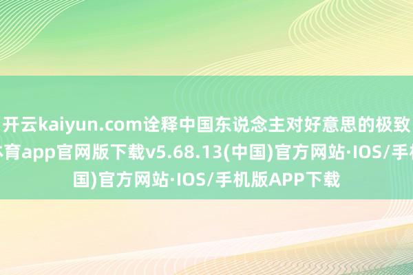 开云kaiyun.com诠释中国东说念主对好意思的极致追求-kai云体育app官网版下载v5.68.13(中国)官方网站·IOS/手机版APP下载
