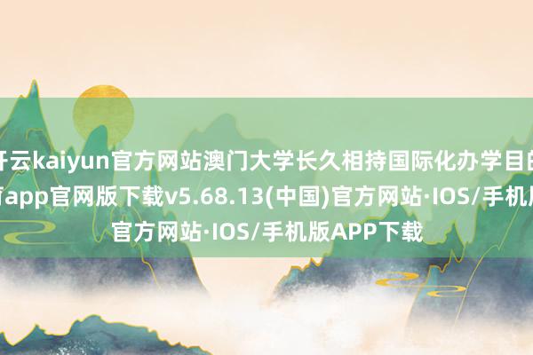 开云kaiyun官方网站澳门大学长久相持国际化办学目的-kai云体育app官网版下载v5.68.13(中国)官方网站·IOS/手机版APP下载
