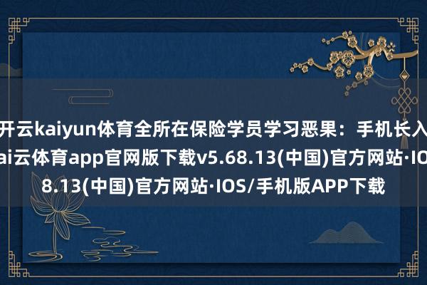 开云kaiyun体育全所在保险学员学习恶果:手机长入料理:正课时期-kai云体育app官网版下载v5.68.13(中国)官方网站·IOS/手机版APP下载