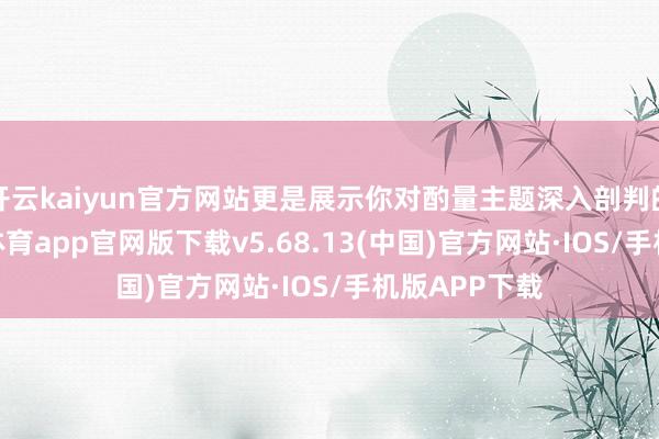 开云kaiyun官方网站更是展示你对酌量主题深入剖判的契机-kai云体育app官网版下载v5.68.13(中国)官方网站·IOS/手机版APP下载