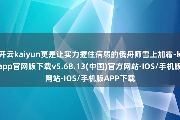 开云kaiyun更是让实力握住病弱的俄舟师雪上加霜-kai云体育app官网版下载v5.68.13(中国)官方网站·IOS/手机版APP下载