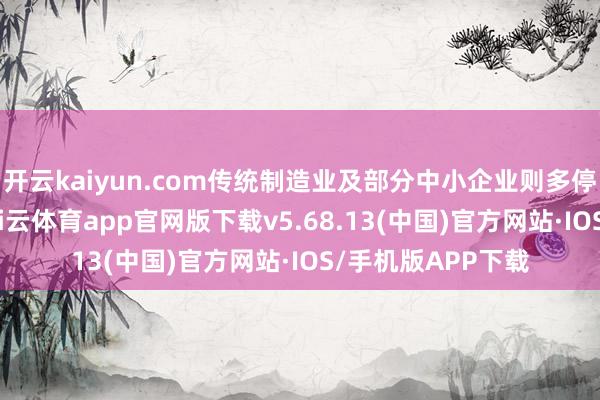 开云kaiyun.com传统制造业及部分中小企业则多停留在合规层面-kai云体育app官网版下载v5.68.13(中国)官方网站·IOS/手机版APP下载