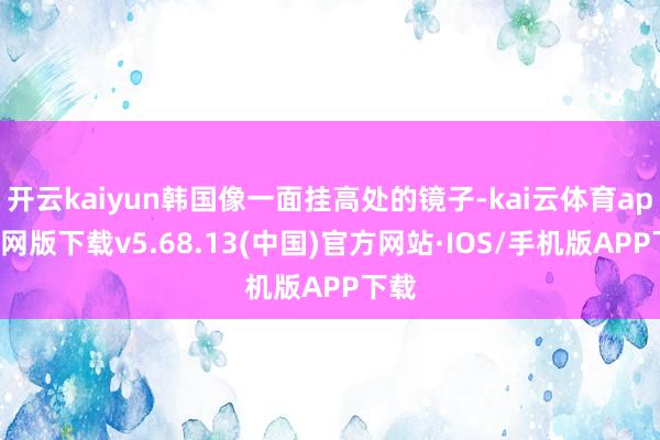 开云kaiyun韩国像一面挂高处的镜子-kai云体育app官网版下载v5.68.13(中国)官方网站·IOS/手机版APP下载