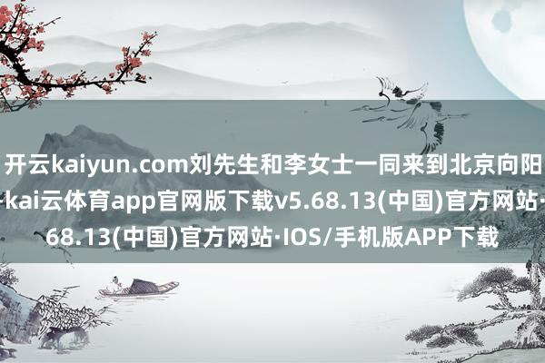开云kaiyun.com刘先生和李女士一同来到北京向阳病院肾移植门诊就诊-kai云体育app官网版下载v5.68.13(中国)官方网站·IOS/手机版APP下载